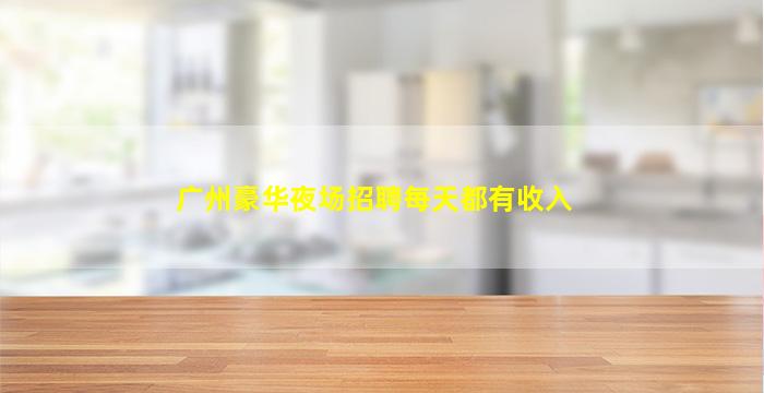 广州豪华夜场招聘每天都有收入